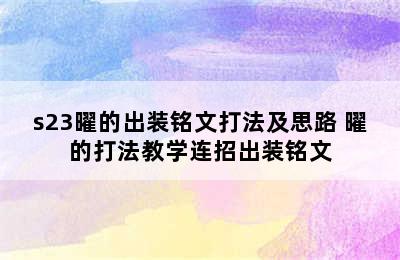 s23曜的出装铭文打法及思路 曜的打法教学连招出装铭文